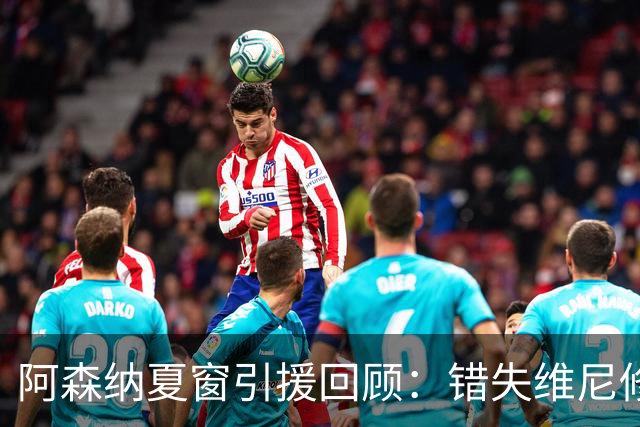 阿森纳夏窗引援回顾：错失维尼修斯或许是明智之举